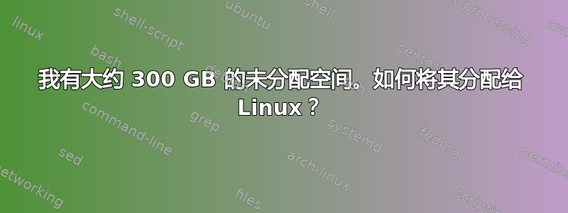 我有大约 300 GB 的未分配空间。如何将其分配给 Linux？