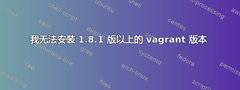 我无法安装 1.8.1 版以上的 vagrant 版本