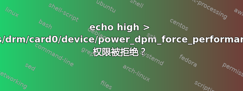 echo high > /sys/class/drm/card0/device/power_dpm_force_performance_level 权限被拒绝？