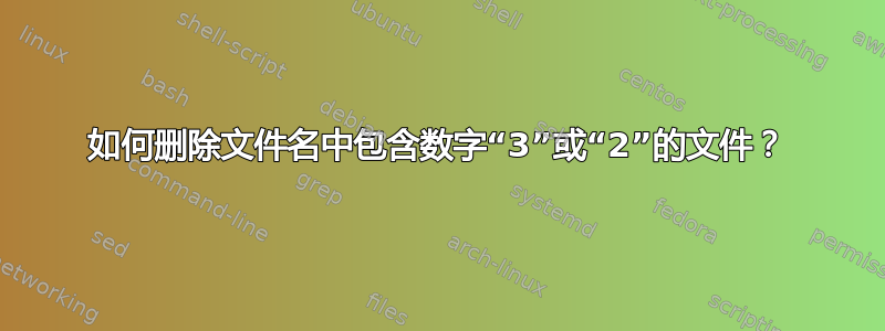 如何删除文件名中包含数字“3”或“2”的文件？