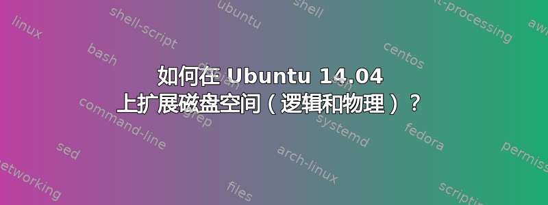 如何在 Ubuntu 14.04 上扩展磁盘空间（逻辑和物理）？