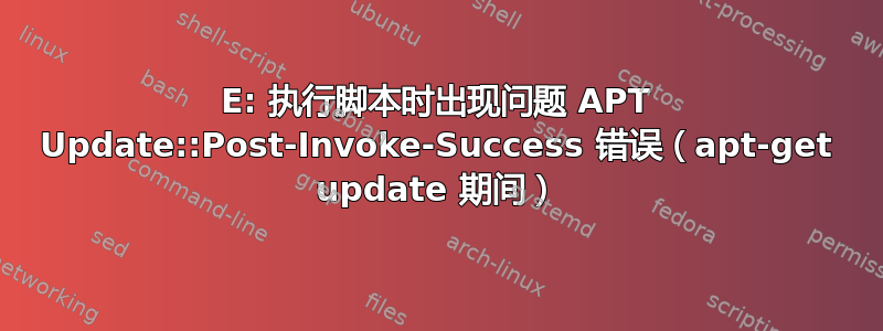 E: 执行脚本时出现问题 APT Update::Post-Invoke-Success 错误（apt-get update 期间）