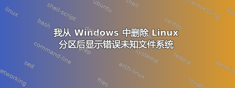 我从 Windows 中删除 Linux 分区后显示错误未知文件系统