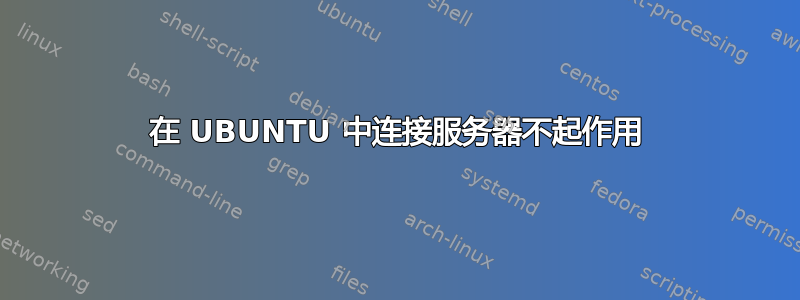 在 UBUNTU 中连接服务器不起作用