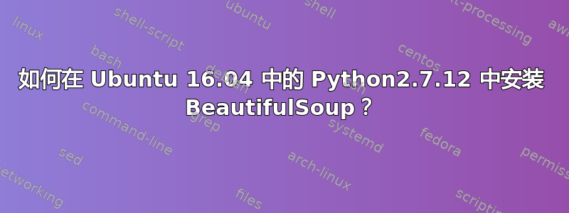 如何在 Ubuntu 16.04 中的 Python2.7.12 中安装 BeautifulSoup？