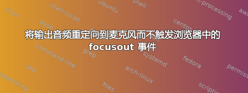 将输出音频重定向到麦克风而不触发浏览器中的 focusout 事件