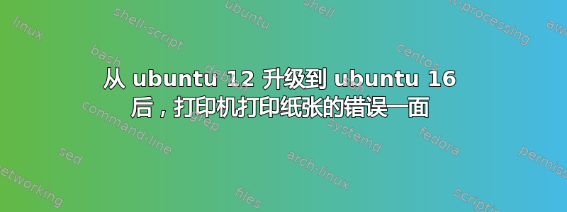 从 ubuntu 12 升级到 ubuntu 16 后，打印机打印纸张的错误一面