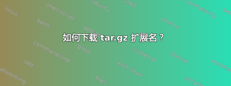 如何下载 tar.gz 扩展名？