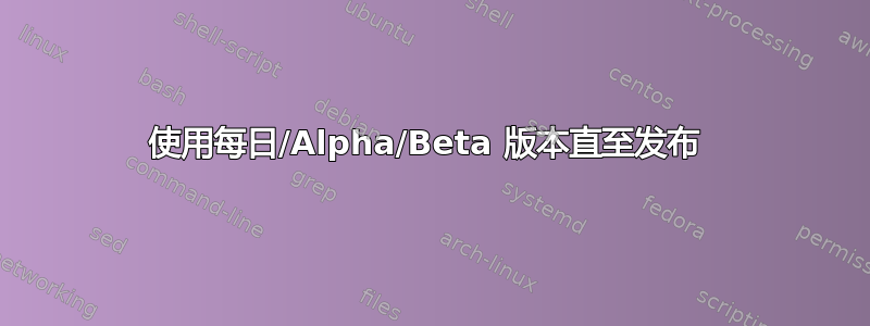 使用每日/Alpha/Beta 版本直至发布 