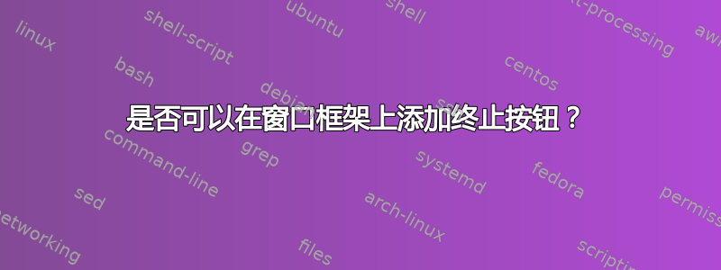 是否可以在窗口框架上添加终止按钮？