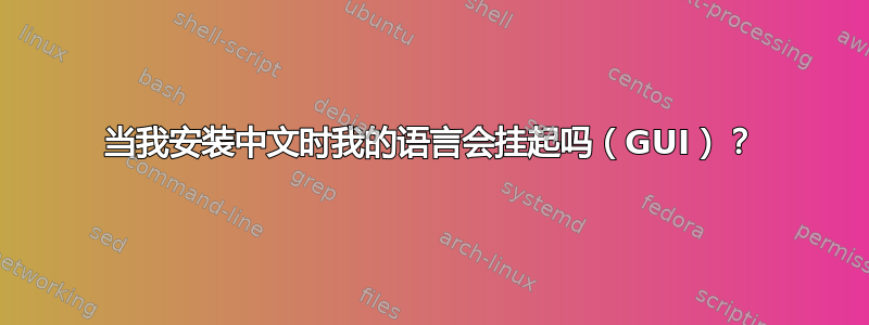 当我安装中文时我的语言会挂起吗（GUI）？