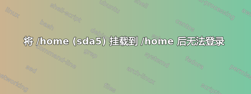 将 /home (sda5) 挂载到 /home 后无法登录