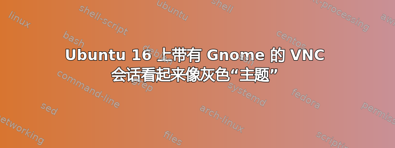 Ubuntu 16 上带有 Gnome 的 VNC 会话看起来像灰色“主题”