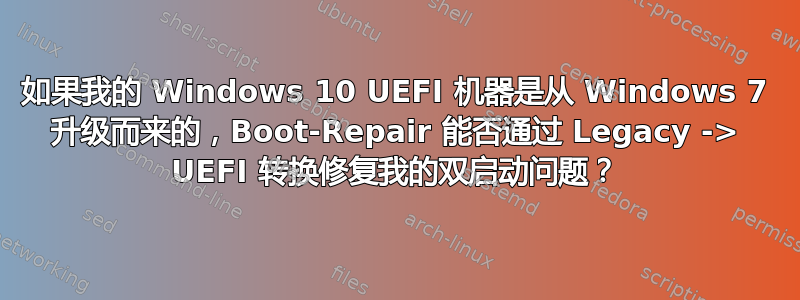 如果我的 Windows 10 UEFI 机器是从 Windows 7 升级而来的，Boot-Repair 能否通过 Legacy -> UEFI 转换修复我的双启动问题？