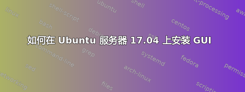 如何在 Ubuntu 服务器 17.04 上安装 GUI 