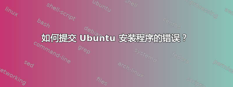 如何提交 Ubuntu 安装程序的错误？