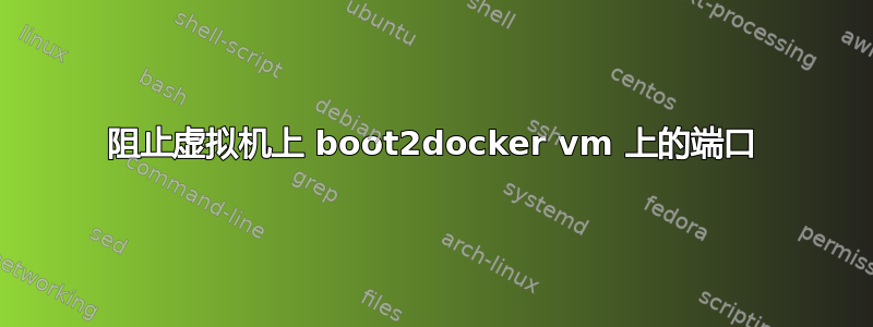 阻止虚拟机上 boot2docker vm 上的端口