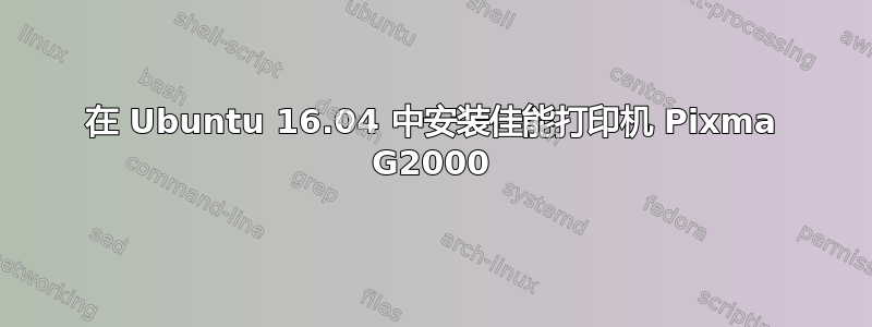 在 Ubuntu 16.04 中安装佳能打印机 Pixma G2000