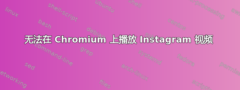 无法在 Chromium 上播放 Instagram 视频