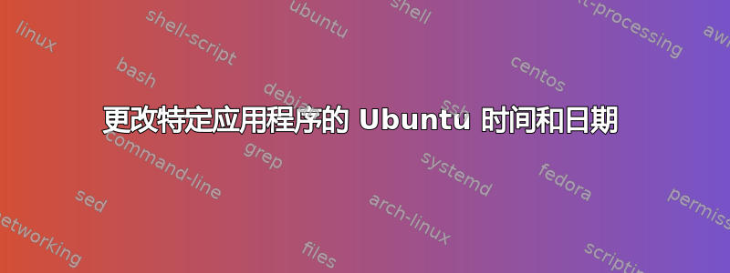 更改特定应用程序的 Ubuntu 时间和日期