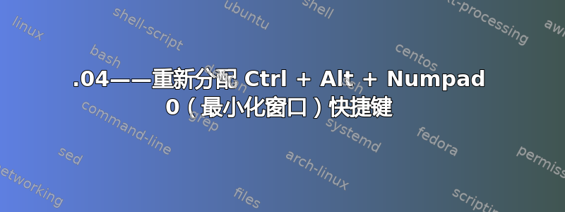 16.04——重新分配 Ctrl + Alt + Numpad 0（最小化窗口）快捷键