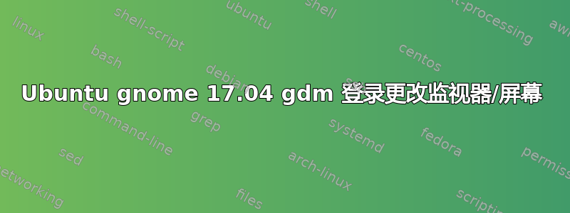 Ubuntu gnome 17.04 gdm 登录更改监视器/屏幕