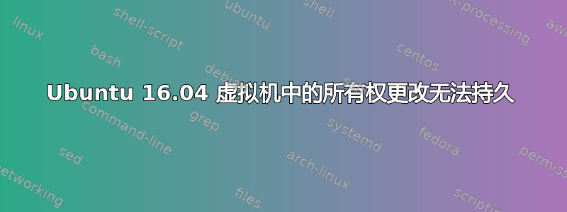 Ubuntu 16.04 虚拟机中的所有权更改无法持久