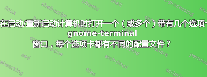 如何在启动/重新启动计算机时打开一个（或多个）带有几个选项卡的 gnome-terminal 窗口，每个选项卡都有不同的配置文件？