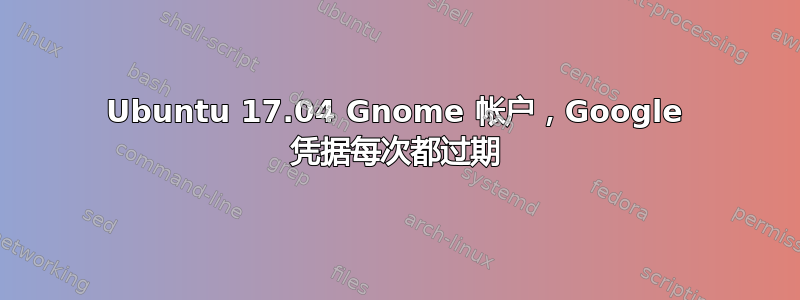 Ubuntu 17.04 Gnome 帐户，Google 凭据每次都过期