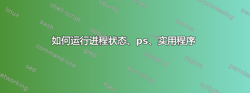 如何运行进程状态、ps、实用程序