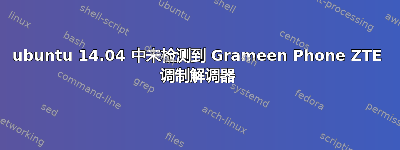 ubuntu 14.04 中未检测到 Grameen Phone ZTE 调制解调器