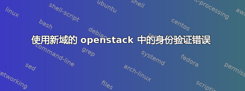 使用新域的 openstack 中的身份验证错误