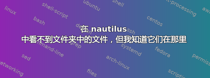 在 nautilus 中看不到文件夹中的文件，但我知道它们在那里