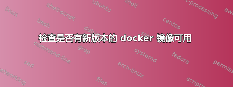 检查是否有新版本的 docker 镜像可用