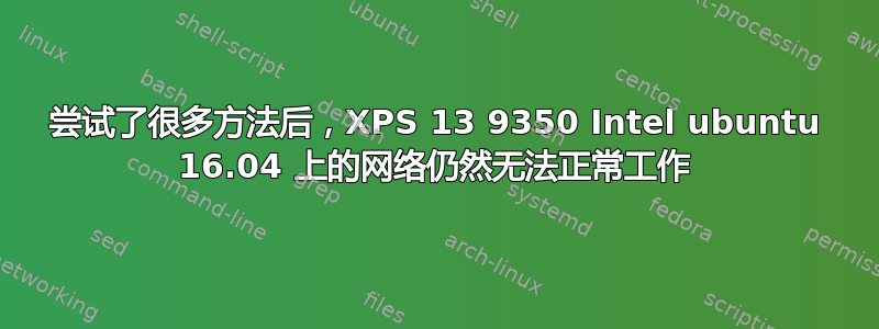 尝试了很多方法后，XPS 13 9350 Intel ubuntu 16.04 上的网络仍然无法正常工作