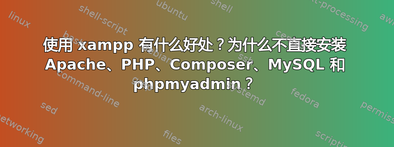 使用 xampp 有什么好处？为什么不直接安装 Apache、PHP、Composer、MySQL 和 phpmyadmin？