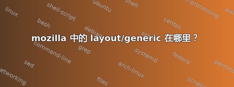 mozilla 中的 layout/generic 在哪里？