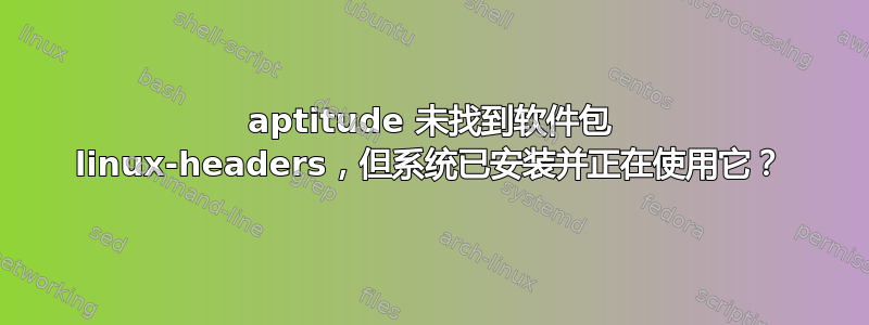 aptitude 未找到软件包 linux-headers，但系统已安装并正在使用它？