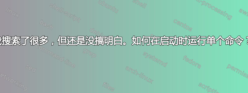 我搜索了很多，但还是没搞明白。如何在启动时运行单个命令？