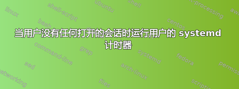 当用户没有任何打开的会话时运行用户的 systemd 计时器