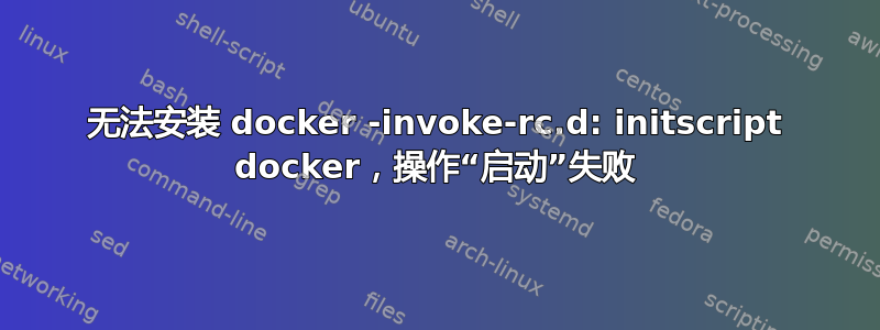 无法安装 docker -invoke-rc.d: initscript docker，操作“启动”失败