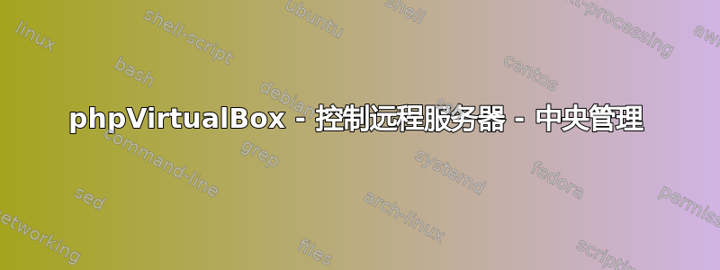 phpVirtualBox - 控制远程服务器 - 中央管理