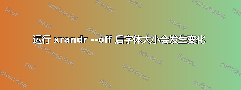 运行 xrandr --off 后字体大小会发生变化