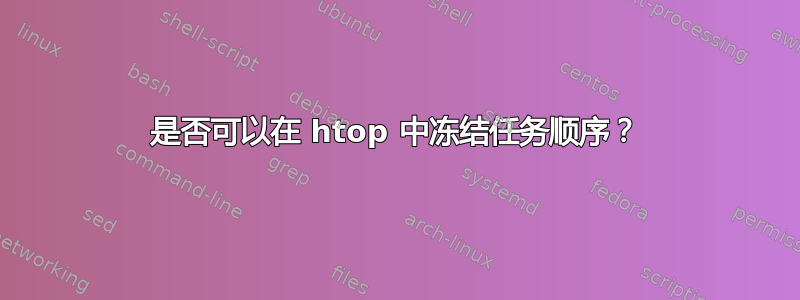 是否可以在 htop 中冻结任务顺序？