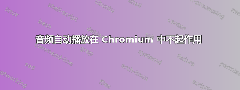 音频自动播放在 Chromium 中不起作用