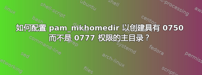 如何配置 pam_mkhomedir 以创建具有 0750 而不是 0777 权限的主目录？