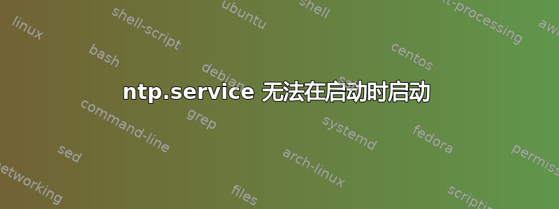 ntp.service 无法在启动时启动