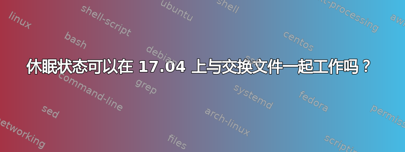 休眠状态可以在 17.04 上与交换文件一起工作吗？