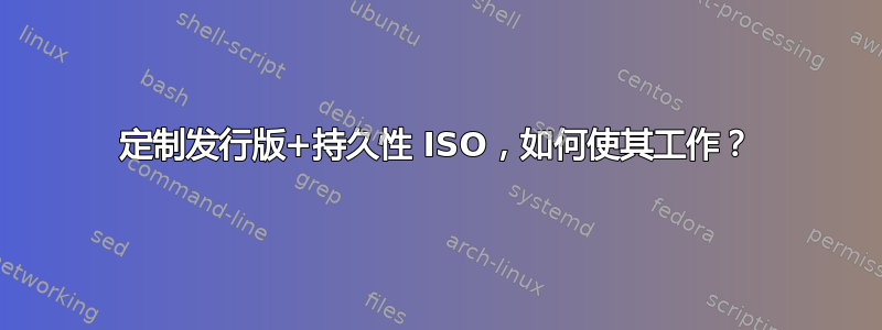 定制发行版+持久性 ISO，如何使其工作？