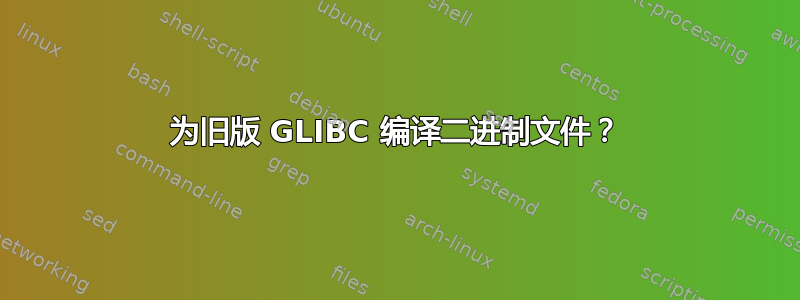 为旧版 GLIBC 编译二进制文件？